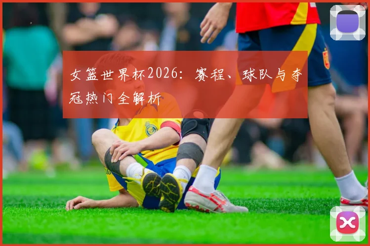 女篮世界杯2026：赛程、球队与夺冠热门全解析