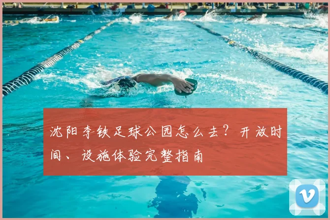 沈阳李铁足球公园怎么去?开放时间、设施体验完整指南