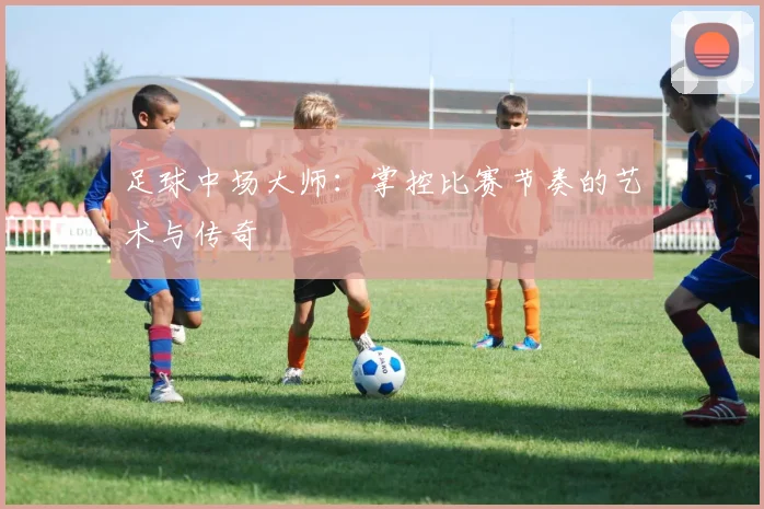 足球中场大师：掌控比赛节奏的艺术与传奇