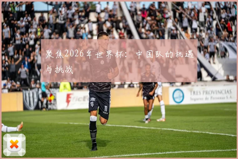 聚焦2026年世界杯:中国队的机遇与挑战