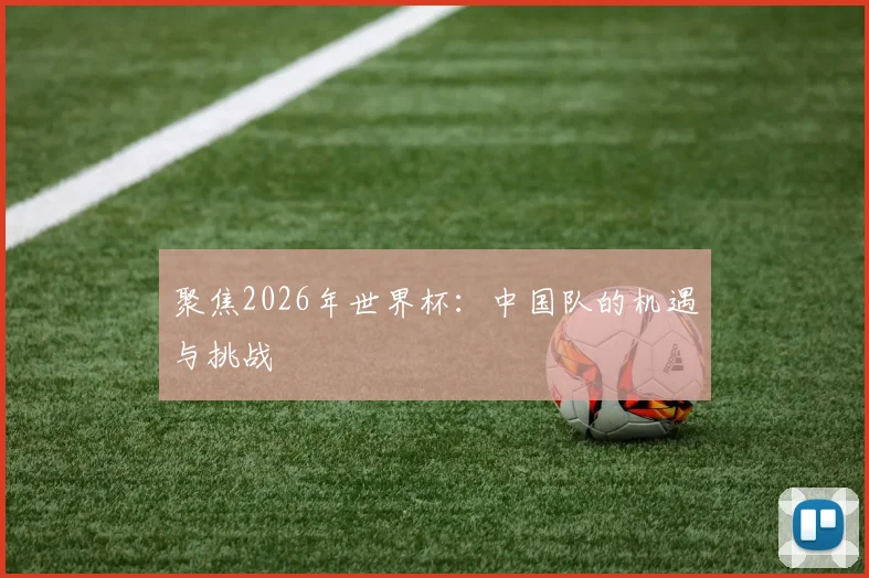 聚焦2026年世界杯:中国队的机遇与挑战