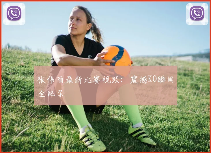 张伟丽最新比赛视频:震撼KO瞬间全纪录