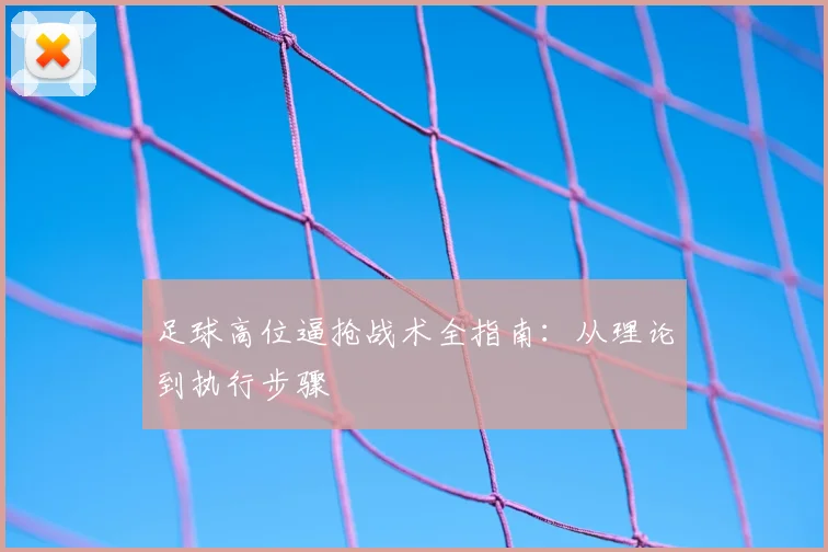 足球高位逼抢战术全指南:从理论到执行步骤