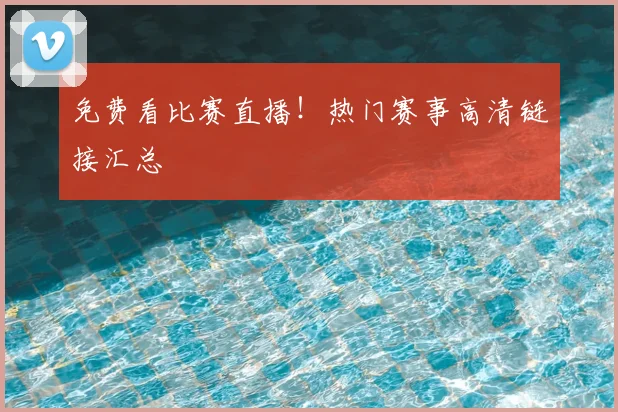 免费看比赛直播!热门赛事高清链接汇总