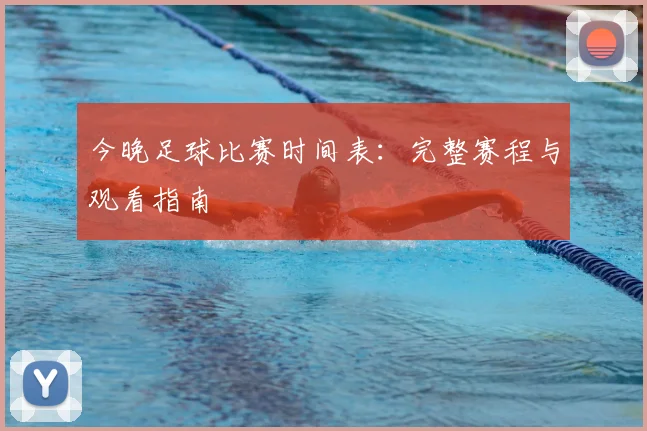 今晚足球比赛时间表:完整赛程与观看指南