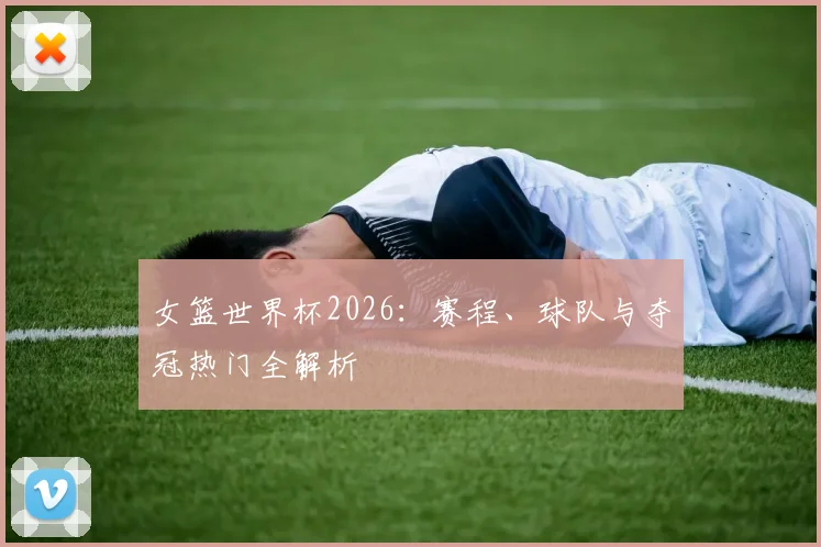 女篮世界杯2026:赛程、球队与夺冠热门全解析