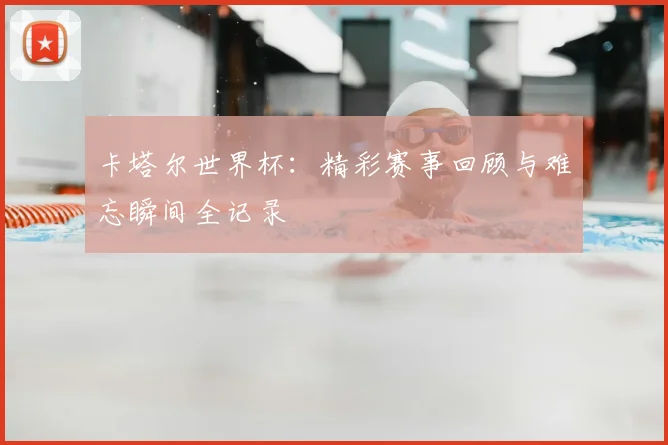 卡塔尔世界杯：精彩赛事回顾与难忘瞬间全记录