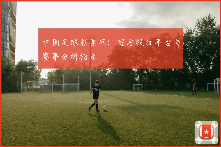 中国足球彩票网:官方投注平台与赛事分析指南